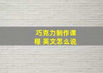 巧克力制作课程 英文怎么说